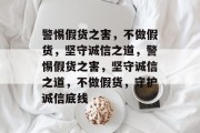 警惕假货之害，不做假货，坚守诚信之道，警惕假货之害，坚守诚信之道，不做假货，守护诚信底线