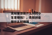 贵阳要想做什么样的小生意赚钱?,贵阳创业做什么好赚钱 贵阳要想做什么样的小生意赚钱?,贵阳创业做什么好赚钱