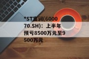 *ST富润(600070.SH):上半年预亏8500万元至9500万元