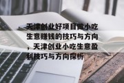 天津创业好项目做小吃生意赚钱的技巧与方向,天津创业小吃生意盈利技巧与方向探析 天津创业好项目做小吃生意赚钱的技巧与方向,天津创业小吃生意盈利技巧与方向探析