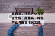 郧西县,特色产业与财富之路,郧西县,特色产业与财富增长之路