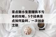 景点做小生意赚钱不亏本的攻略,5个经典景点如何盈利,一次创业之旅 景点做小生意赚钱不亏本的攻略,5个经典景点如何盈利,一次创业之旅