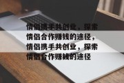 情侣携手共创业,探索情侣合作赚钱的途径,情侣携手共创业,探索情侣合作赚钱的途径 情侣携手共创业,探索情侣合作赚钱的途径,情侣携手共创业,探索情侣合作赚钱的途径