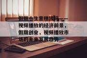 假期小生意赚钱吗——视频播放的经济前景,假期创业,视频播放市场的未来发展趋势 假期小生意赚钱吗——视频播放的经济前景,假期创业,视频播放市场的未来发展趋势