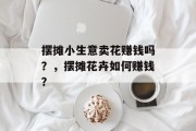 摆摊小生意卖花赚钱吗?,摆摊花卉如何赚钱?