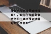 什么小生意销量好赚钱呢?,如何在当前竞争激烈的市场中找到销量好的小生意?