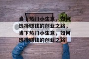 当下热门小生意,如何选择赚钱的创业之路,当下热门小生意,如何选择赚钱的创业之路 当下热门小生意,如何选择赚钱的创业之路,当下热门小生意,如何选择赚钱的创业之路