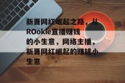 新晋网红崛起之路,从ROokie直播赚钱的小生意,网络主播,新晋网红崛起的赚钱小生意 新晋网红崛起之路,从ROokie直播赚钱的小生意,网络主播,新晋网红崛起的赚钱小生意