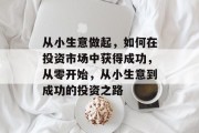 从小生意做起,如何在投资市场中获得成功,从零开始,从小生意到成功的投资之路 从小生意做起,如何在投资市场中获得成功,从零开始,从小生意到成功的投资之路
