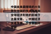 中国未来最赚钱的小生意在中国的快速发展和全球经济形势的影响下这篇文章。,中国经济快速发展,小生意如何受益 中国未来最赚钱的小生意在中国的快速发展和全球经济形势的影响下这篇文章。,中国经济快速发展,小生意如何受益