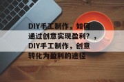 DIY手工制作,如何通过创意实现盈利?,DIY手工制作,创意转化为盈利的途径 DIY手工制作,如何通过创意实现盈利?,DIY手工制作,创意转化为盈利的途径