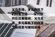 义乌市场,多元商机下的财富之路——探讨如何在这里赚钱,义乌市场,多元商机下的财富之路探索与赚钱策略 义乌市场,多元商机下的财富之路——探讨如何在这里赚钱,义乌市场,多元商机下的财富之路探索与赚钱策略