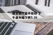 联合银行盘中异动 下午盘大幅下跌5.39% 联合银行盘中异动 下午盘大幅下跌5.39%