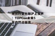 光伏行业大咖沪上发声:TOPCon未来5年内仍占主流