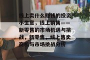 线上卖什么赚钱的投资小生意,线上销售——新零售的市场机遇与挑战,新零售,线上售卖商机与市场挑战分析 线上卖什么赚钱的投资小生意,线上销售——新零售的市场机遇与挑战,新零售,线上售卖商机与市场挑战分析