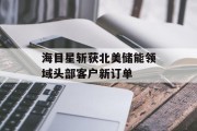 海目星斩获北美储能领域头部客户新订单 海目星斩获北美储能领域头部客户新订单