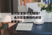 永川在家做什么赚钱?,永川在家赚钱的途径有哪些? 永川在家做什么赚钱?,永川在家赚钱的途径有哪些?