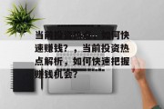 当前投资热点,如何快速赚钱?,当前投资热点解析,如何快速把握赚钱机会? 当前投资热点,如何快速赚钱?,当前投资热点解析,如何快速把握赚钱机会?