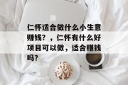仁怀适合做什么小生意赚钱?,仁怀有什么好项目可以做,适合赚钱吗? 仁怀适合做什么小生意赚钱?,仁怀有什么好项目可以做,适合赚钱吗?