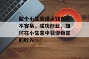 做个小生意赚点钱真的不容易,成功创业,如何在小生意中获得稳定的收入 做个小生意赚点钱真的不容易,成功创业,如何在小生意中获得稳定的收入