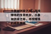 小县城创业之路,寻找赚钱的生意机会,小县城创业之路,寻找赚钱的商机策略 小县城创业之路,寻找赚钱的生意机会,小县城创业之路,寻找赚钱的商机策略