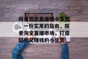 阿里巴巴直播赚小生意,一份实用的指南,探索淘宝直播市场,打造轻松又赚钱的小生意 阿里巴巴直播赚小生意,一份实用的指南,探索淘宝直播市场,打造轻松又赚钱的小生意