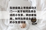 在创业路上寻找成功之门——关于如何选择合适的小生意,初创者指南,如何选择适合自己的小生意项目 在创业路上寻找成功之门——关于如何选择合适的小生意,初创者指南,如何选择适合自己的小生意项目