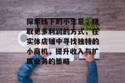 探索线下的小生意,赚取更多利润的方式,在实体店铺中寻找独特的小商机,提升收入与扩展业务的策略