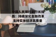中国人民银行副行长陆磊:持续深化金融改革 支持实体经济高质量发展 中国人民银行副行长陆磊:持续深化金融改革 支持实体经济高质量发展