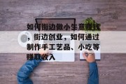 如何街边做小生意赚钱,街边创业,如何通过制作手工艺品、小吃等赚取收入