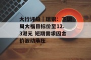 大行评级|瑞银:下调周大福目标价至12.3港元 短期需求因金价波动承压 大行评级|瑞银:下调周大福目标价至12.3港元 短期需求因金价波动承压