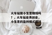 火车站做小生意赚钱吗?,火车站业务创业,小生意的盈利模式探讨