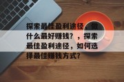 探索最佳盈利途径，做什么最好赚钱？，探索最佳盈利途径，如何选择最佳赚钱方式？