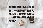 墨客摄影赚钱小生意摆摊,一幅生动的墨客人生画卷,墨客摄影作品,如何通过摆摊创业赚取收入
