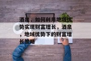 酒泉,如何利用地域优势实现财富增长,酒泉,地域优势下的财富增长策略 酒泉,如何利用地域优势实现财富增长,酒泉,地域优势下的财富增长策略