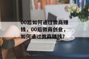 00后如何通过微商赚钱,00后微商创业,如何通过微商赚钱? 00后如何通过微商赚钱,00后微商创业,如何通过微商赚钱?