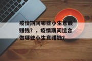 疫情期间哪些小生意最赚钱?,疫情期间适合做哪些小生意赚钱? 疫情期间哪些小生意最赚钱?,疫情期间适合做哪些小生意赚钱?