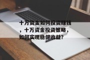 十万资金如何投资赚钱，十万资金投资策略，如何实现稳健收益？