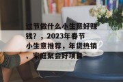过节做什么小生意好赚钱?,2023年春节小生意推荐,年货热销、家庭聚会好项目