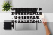 铝材行业商机无限,探索铝材生意的盈利之道,铝材行业商机无限,探索铝材生意的盈利之道