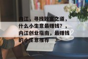 内江,寻找致富之道,什么小生意最赚钱?,内江创业指南,最赚钱的小生意推荐 内江,寻找致富之道,什么小生意最赚钱?,内江创业指南,最赚钱的小生意推荐