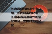 长治最赚钱的小生意店铺,寻找财富的秘密,长治市最具盈利性的创业项目,发掘财富的秘密 长治最赚钱的小生意店铺,寻找财富的秘密,长治市最具盈利性的创业项目,发掘财富的秘密