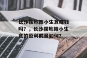 长沙摆地摊小生意赚钱吗?,长沙摆地摊小生意的盈利前景如何? 长沙摆地摊小生意赚钱吗?,长沙摆地摊小生意的盈利前景如何?
