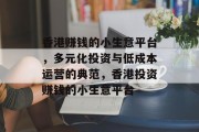 香港赚钱的小生意平台,多元化投资与低成本运营的典范,香港投资赚钱的小生意平台 香港赚钱的小生意平台,多元化投资与低成本运营的典范,香港投资赚钱的小生意平台