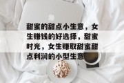 甜蜜的甜点小生意,女生赚钱的好选择,甜蜜时光,女生赚取甜蜜甜点利润的小型生意