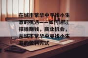在城市繁华中寻找小生意的机遇——如何通过摆摊赚钱,商业机会,从城市繁华中寻找小生意的盈利方式