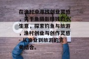 在渔村中寻找创业灵感，关于鱼摄影赚钱的小生意，探索钓鱼与旅游，渔村创业与创作灵感- 从渔业到旅游的完美结合。