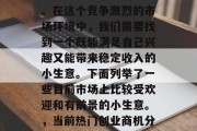 在当今社会中,创业的路并非一条平坦的道路。在这个竞争激烈的市场环境中,我们需要找到一个既能满足自己兴趣又能带来稳定收入的小生意。下面列举了一些目前市场上比较受欢迎和有前景的小生意。,当前热门创业商机分析,适合小投入创业的好项目 在当今社会中,创业的路并非一条平坦的道路。在这个竞争激烈的市场环境中,我们需要找到一个既能满足自己兴趣又能带来稳定收入的小生意。下面列举了一些目前市场上比较受欢迎和有前景的小生意。,当前热门创业商机分析,适合小投入创业的好项目
