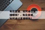 每日直播,如何通过直播赚钱?,每日直播,如何通过直播赚钱? 每日直播,如何通过直播赚钱?,每日直播,如何通过直播赚钱?