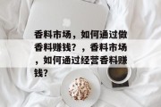 香料市场,如何通过做香料赚钱?,香料市场,如何通过经营香料赚钱?